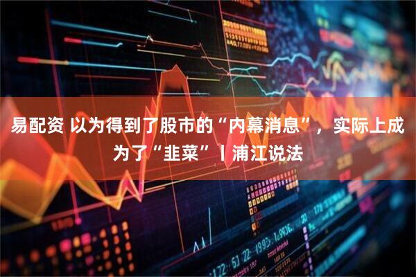 易配资 以为得到了股市的“内幕消息”,实际上成为了“韭菜”丨浦江说法