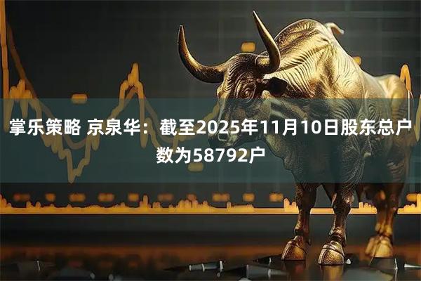 掌乐策略 京泉华：截至2025年11月10日股东总户数为58792户