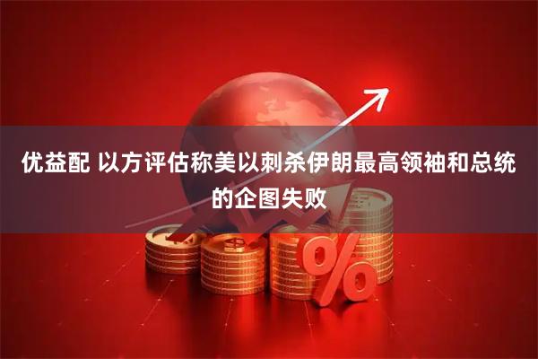 优益配 以方评估称美以刺杀伊朗最高领袖和总统的企图失败