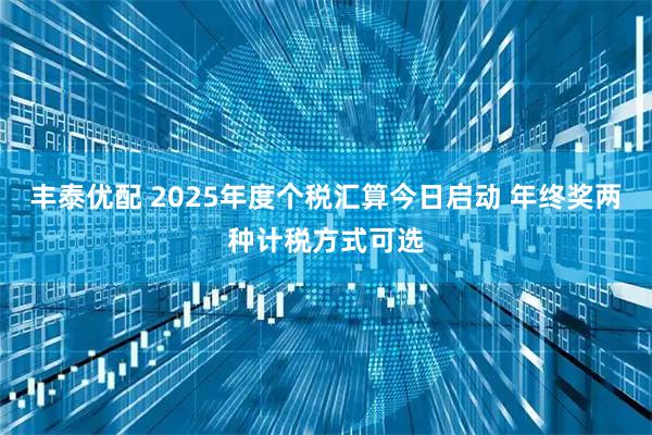 丰泰优配 2025年度个税汇算今日启动 年终奖两种计税方式可选