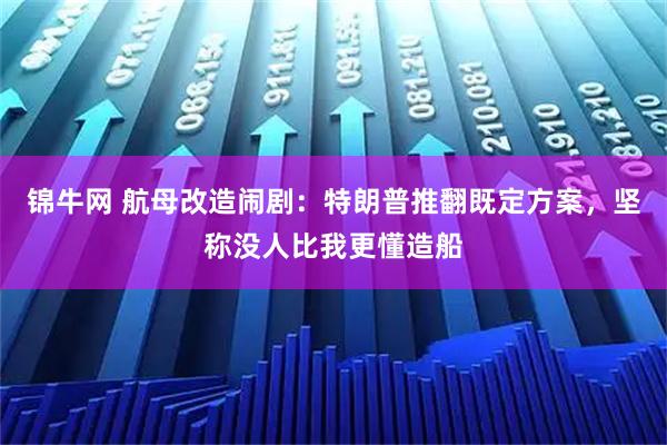 锦牛网 航母改造闹剧：特朗普推翻既定方案，坚称没人比我更懂造船
