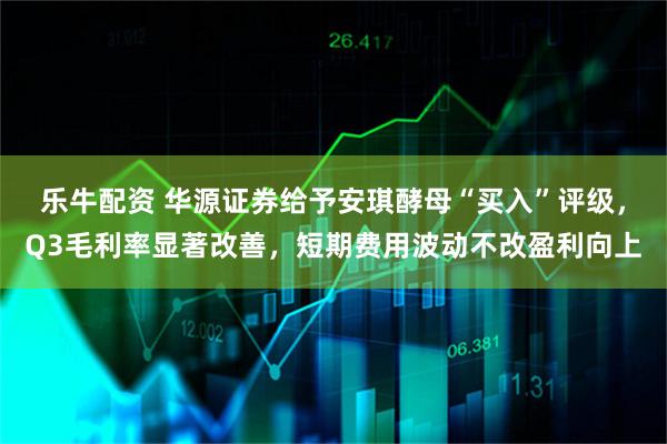 乐牛配资 华源证券给予安琪酵母“买入”评级，Q3毛利率显著改善，短期费用波动不改盈利向上