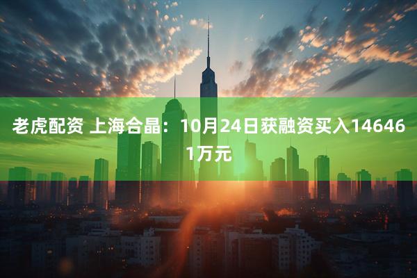 老虎配资 上海合晶：10月24日获融资买入146461万元
