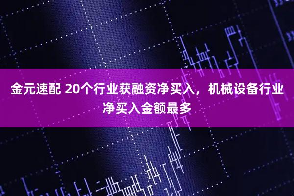 金元速配 20个行业获融资净买入,机械设备行业净买入金额最多