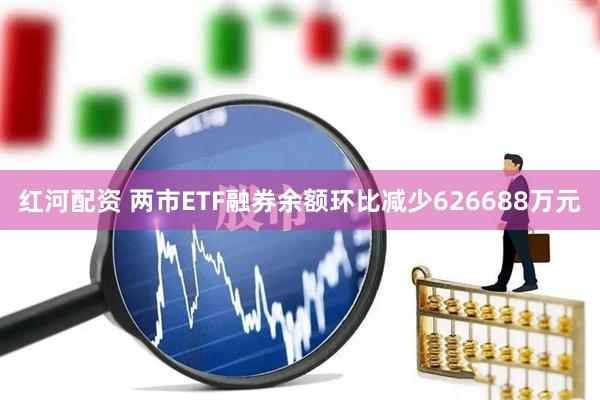 红河配资 两市ETF融券余额环比减少626688万元
