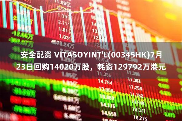 安全配资 VITASOYINT'L(00345HK)7月23日回购14020万股,耗资129792万港元