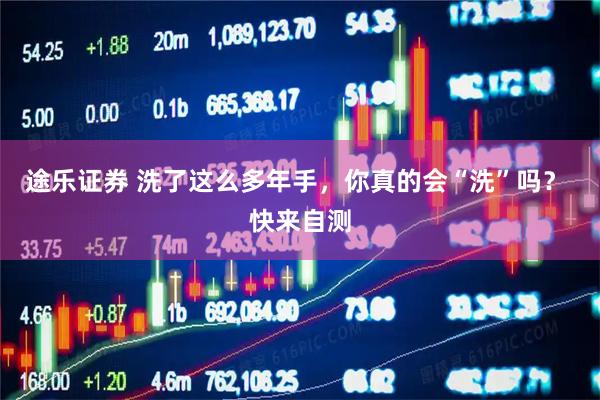 途乐证券 洗了这么多年手，你真的会“洗”吗？ 快来自测