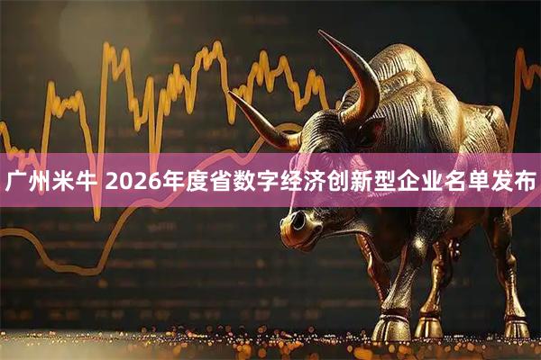 广州米牛 2026年度省数字经济创新型企业名单发布