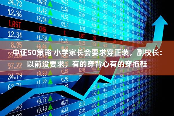 中证50策略 小学家长会要求穿正装，副校长：以前没要求，有的穿背心有的穿拖鞋